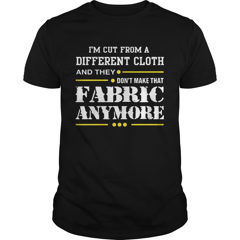 Im Cut From A Different Cloth They Dont Make That Fabric Anymore Unisex T-Shirt